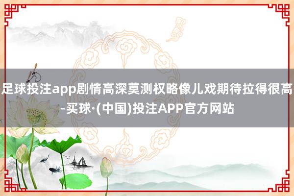 足球投注app剧情高深莫测权略像儿戏期待拉得很高-买球·(中国)投注APP官方网站