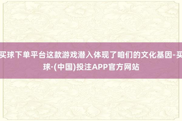 买球下单平台这款游戏潜入体现了咱们的文化基因-买球·(中国)投注APP官方网站
