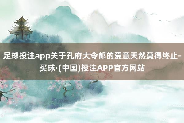 足球投注app关于孔府大令郎的爱意天然莫得终止-买球·(中国)投注APP官方网站