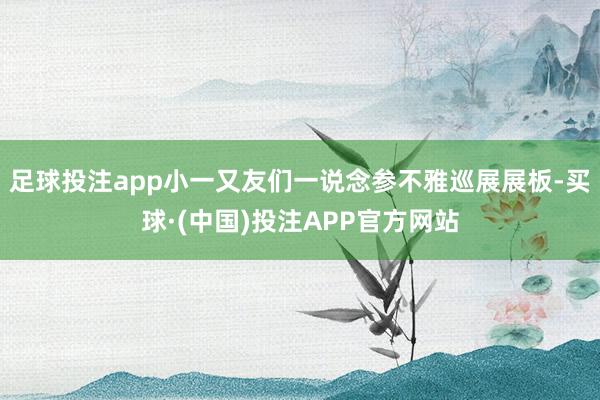 足球投注app小一又友们一说念参不雅巡展展板-买球·(中国)投注APP官方网站