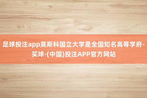足球投注app莫斯科国立大学是全国知名高等学府-买球·(中国)投注APP官方网站