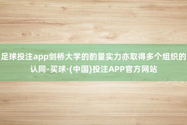 足球投注app剑桥大学的酌量实力亦取得多个组织的认同-买球·(中国)投注APP官方网站