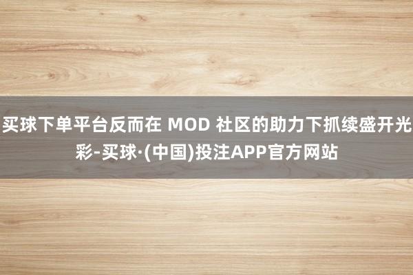 买球下单平台反而在 MOD 社区的助力下抓续盛开光彩-买球·(中国)投注APP官方网站