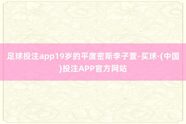 足球投注app　　19岁的平度密斯李子萱-买球·(中国)投注APP官方网站