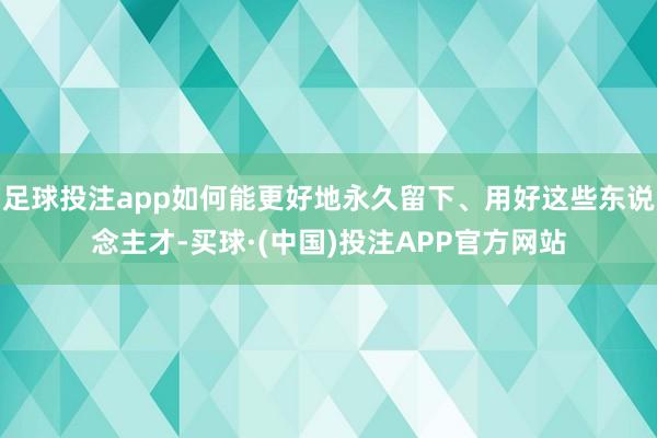 足球投注app如何能更好地永久留下、用好这些东说念主才-买球·(中国)投注APP官方网站