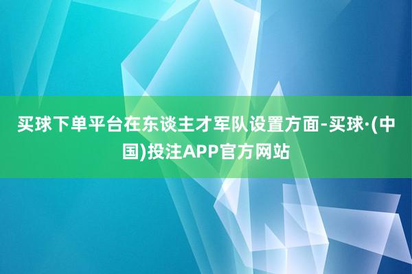 买球下单平台　　在东谈主才军队设置方面-买球·(中国)投注APP官方网站