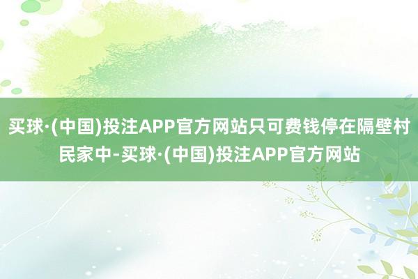买球·(中国)投注APP官方网站只可费钱停在隔壁村民家中-买球·(中国)投注APP官方网站