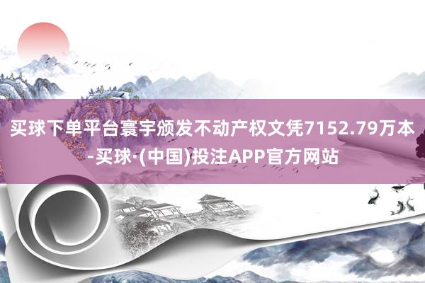 买球下单平台寰宇颁发不动产权文凭7152.79万本-买球·(中国)投注APP官方网站