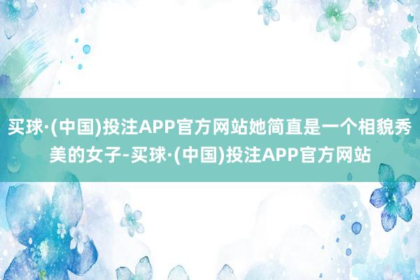 买球·(中国)投注APP官方网站她简直是一个相貌秀美的女子-买球·(中国)投注APP官方网站