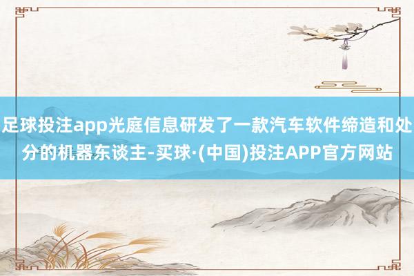 足球投注app光庭信息研发了一款汽车软件缔造和处分的机器东谈主-买球·(中国)投注APP官方网站
