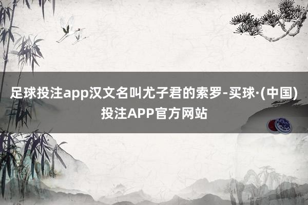 足球投注app汉文名叫尤子君的索罗-买球·(中国)投注APP官方网站