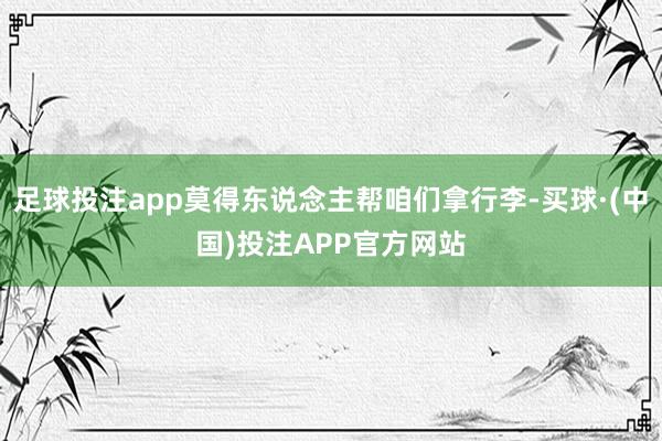 足球投注app莫得东说念主帮咱们拿行李-买球·(中国)投注APP官方网站