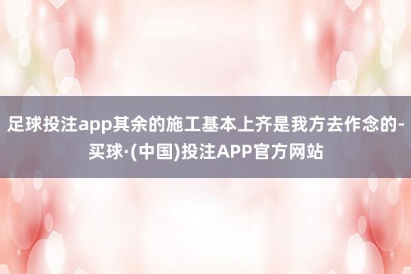 足球投注app其余的施工基本上齐是我方去作念的-买球·(中国)投注APP官方网站