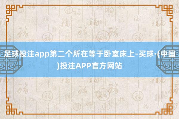 足球投注app第二个所在等于卧室床上-买球·(中国)投注APP官方网站