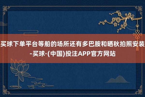买球下单平台等船的场所还有多巴胺和晒秋拍照安装-买球·(中国)投注APP官方网站