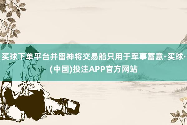 买球下单平台并留神将交易船只用于军事蓄意-买球·(中国)投注APP官方网站