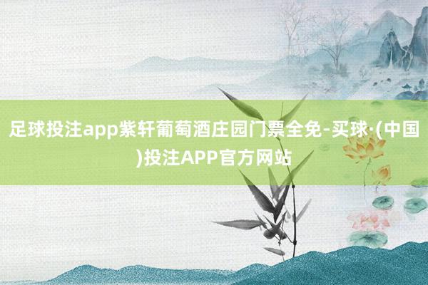 足球投注app紫轩葡萄酒庄园门票全免-买球·(中国)投注APP官方网站
