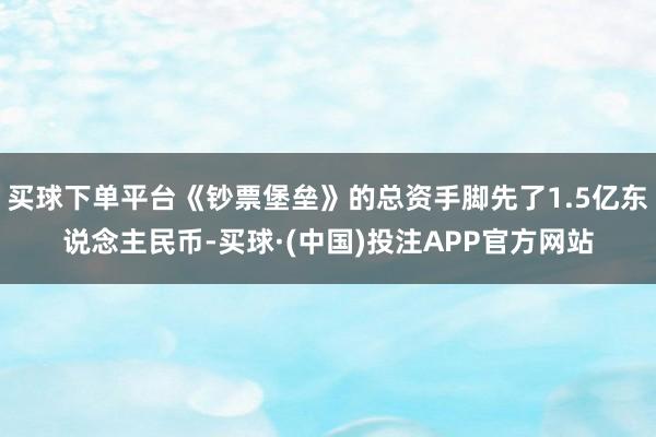 买球下单平台《钞票堡垒》的总资手脚先了1.5亿东说念主民币-买球·(中国)投注APP官方网站