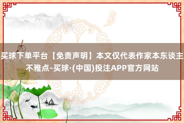 买球下单平台【免责声明】本文仅代表作家本东谈主不雅点-买球·(中国)投注APP官方网站