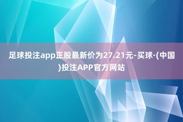 足球投注app正股最新价为27.21元-买球·(中国)投注APP官方网站