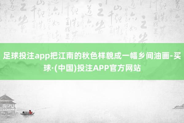 足球投注app把江南的秋色样貌成一幅乡间油画-买球·(中国)投注APP官方网站