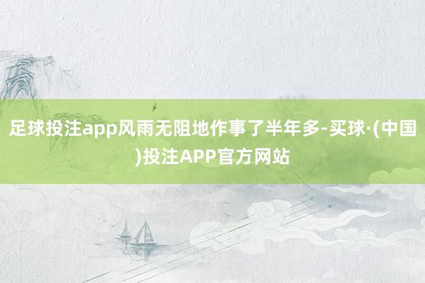 足球投注app风雨无阻地作事了半年多-买球·(中国)投注APP官方网站
