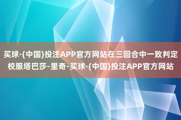 买球·(中国)投注APP官方网站在三回合中一致判定校服塔巴莎-里奇-买球·(中国)投注APP官方网站