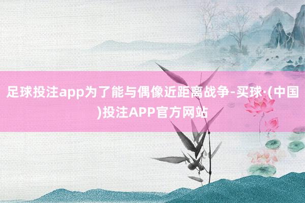 足球投注app为了能与偶像近距离战争-买球·(中国)投注APP官方网站
