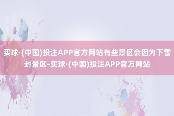 买球·(中国)投注APP官方网站有些景区会因为下雪封景区-买球·(中国)投注APP官方网站