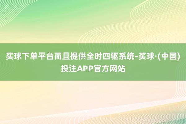 买球下单平台而且提供全时四驱系统-买球·(中国)投注APP官方网站