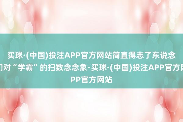买球·(中国)投注APP官方网站简直得志了东说念主们对“学霸”的扫数念念象-买球·(中国)投注APP官方网站