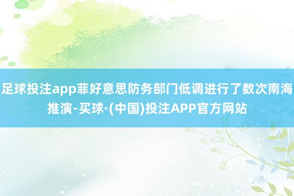 足球投注app菲好意思防务部门低调进行了数次南海推演-买球·(中国)投注APP官方网站