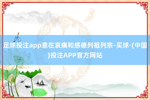 足球投注app意在哀痛和感德列祖列宗-买球·(中国)投注APP官方网站