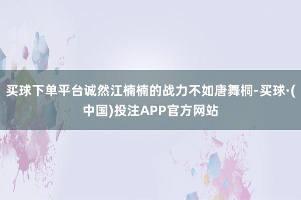 买球下单平台诚然江楠楠的战力不如唐舞桐-买球·(中国)投注APP官方网站