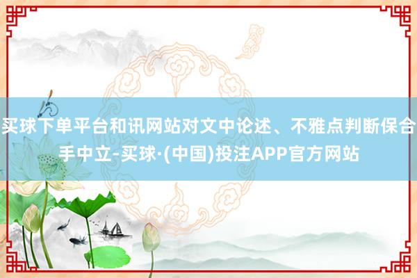 买球下单平台和讯网站对文中论述、不雅点判断保合手中立-买球·(中国)投注APP官方网站