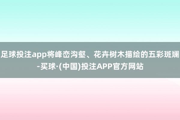 足球投注app将峰峦沟壑、花卉树木描绘的五彩斑斓-买球·(中国)投注APP官方网站