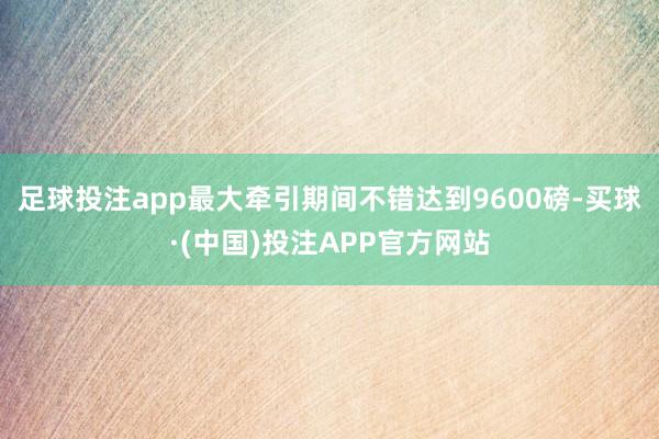 足球投注app最大牵引期间不错达到9600磅-买球·(中国)投注APP官方网站