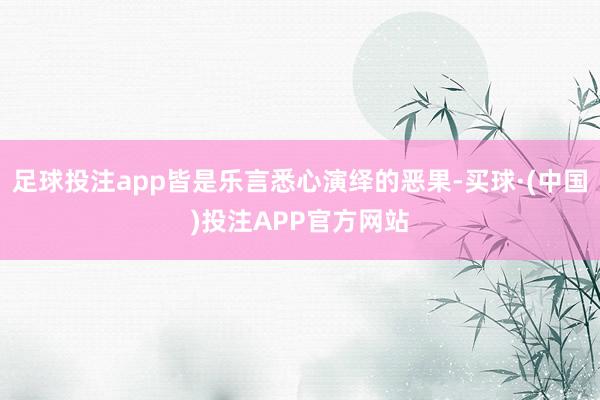 足球投注app皆是乐言悉心演绎的恶果-买球·(中国)投注APP官方网站