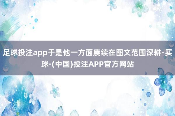 足球投注app于是他一方面赓续在图文范围深耕-买球·(中国)投注APP官方网站