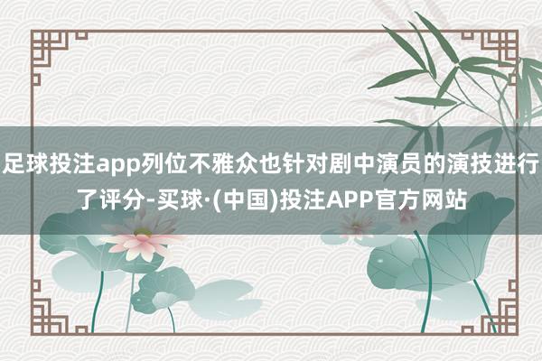 足球投注app列位不雅众也针对剧中演员的演技进行了评分-买球·(中国)投注APP官方网站