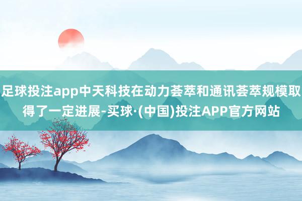 足球投注app中天科技在动力荟萃和通讯荟萃规模取得了一定进展-买球·(中国)投注APP官方网站