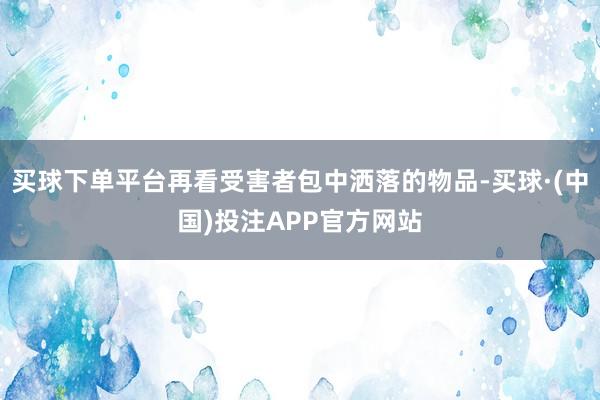 买球下单平台再看受害者包中洒落的物品-买球·(中国)投注APP官方网站