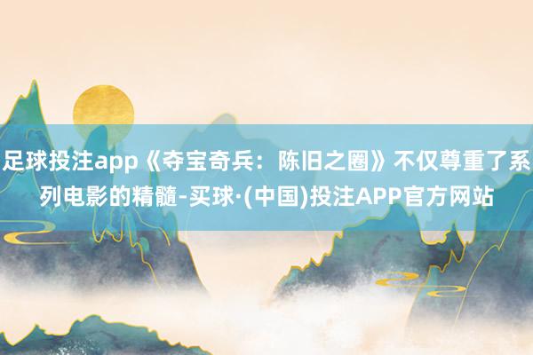 足球投注app《夺宝奇兵：陈旧之圈》不仅尊重了系列电影的精髓-买球·(中国)投注APP官方网站