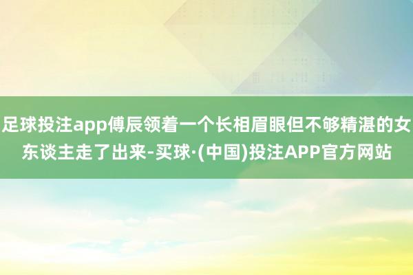 足球投注app傅辰领着一个长相眉眼但不够精湛的女东谈主走了出来-买球·(中国)投注APP官方网站