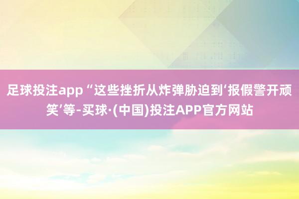 足球投注app　　“这些挫折从炸弹胁迫到‘报假警开顽笑’等-买球·(中国)投注APP官方网站