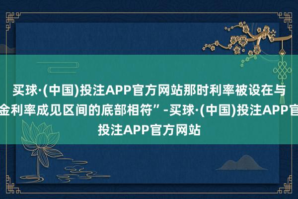 买球·(中国)投注APP官方网站那时利率被设在与联邦基金利率成见区间的底部相符”-买球·(中国)投注APP官方网站