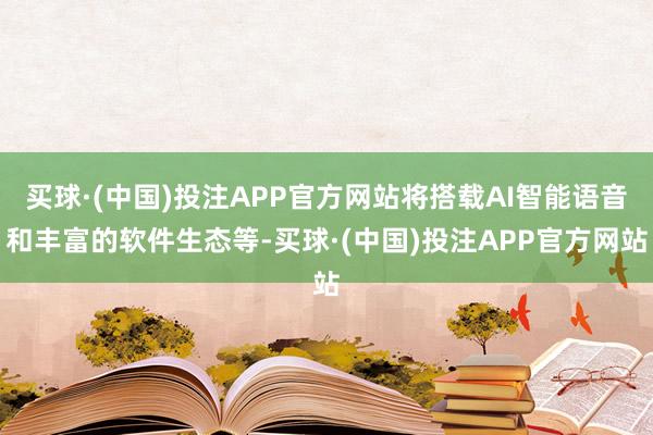 买球·(中国)投注APP官方网站将搭载AI智能语音和丰富的软件生态等-买球·(中国)投注APP官方网站