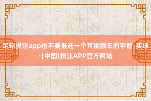 足球投注app也不要推选一个可能翻车的平替-买球·(中国)投注APP官方网站