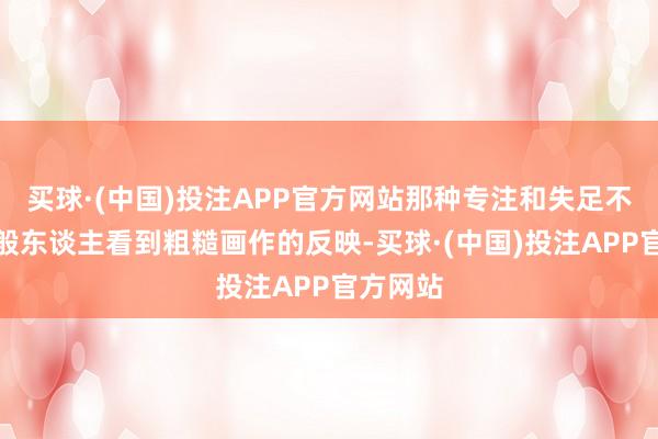 买球·(中国)投注APP官方网站那种专注和失足不像是一般东谈主看到粗糙画作的反映-买球·(中国)投注APP官方网站