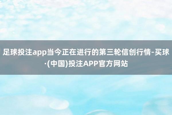 足球投注app　　当今正在进行的第三轮信创行情-买球·(中国)投注APP官方网站